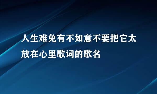 人生难免有不如意不要把它太放在心里歌词的歌名