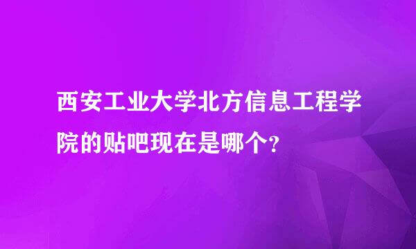 西安工业大学北方信息工程学院的贴吧现在是哪个？