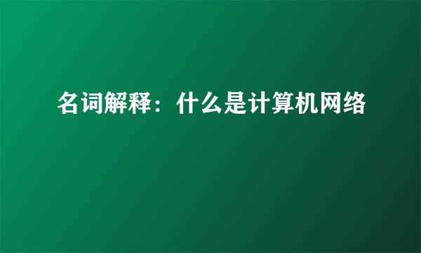 名词解释：什么是计算机网络