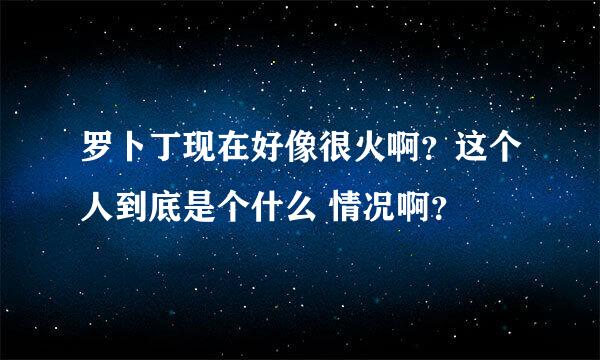 罗卜丁现在好像很火啊？这个人到底是个什么 情况啊？