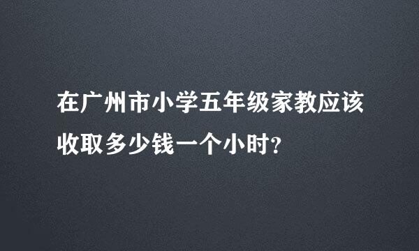 在广州市小学五年级家教应该收取多少钱一个小时？