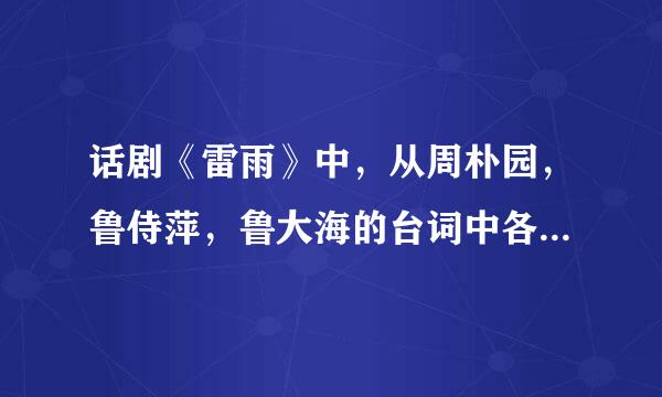 话剧《雷雨》中，从周朴园，鲁侍萍，鲁大海的台词中各选几例分析，他们各是怎样的人