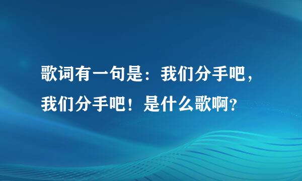 歌词有一句是：我们分手吧，我们分手吧！是什么歌啊？