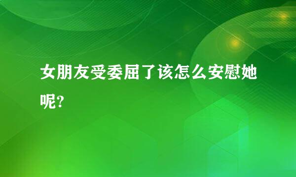 女朋友受委屈了该怎么安慰她呢?