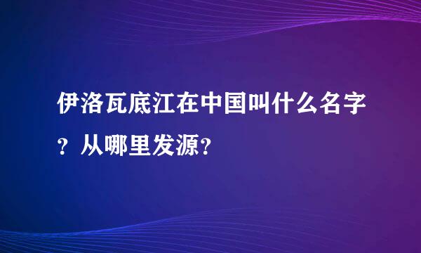 伊洛瓦底江在中国叫什么名字？从哪里发源？