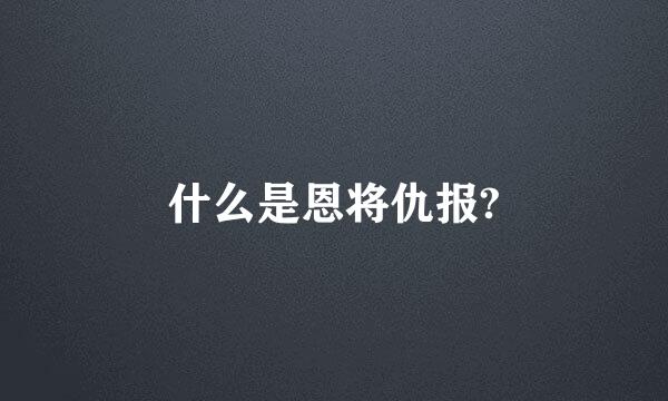 什么是恩将仇报?