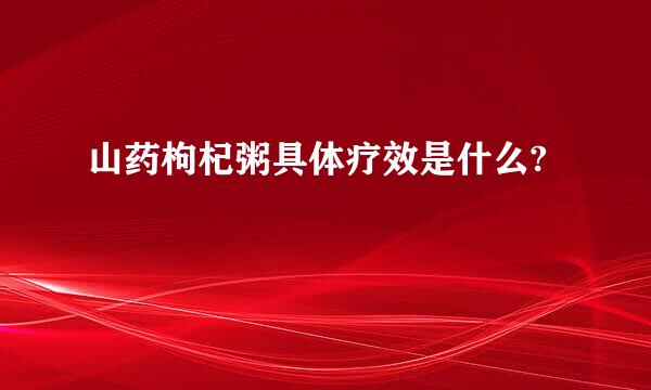 山药枸杞粥具体疗效是什么?