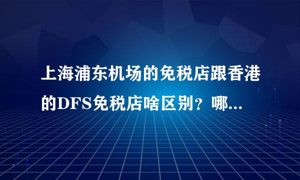 上海浦东机场的免税店跟香港的DFS免税店啥区别？哪个更便宜