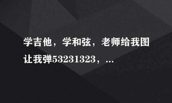 学吉他，学和弦，老师给我图让我弹53231323，这个是什么？