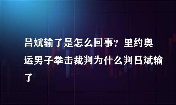 吕斌输了是怎么回事？里约奥运男子拳击裁判为什么判吕斌输了