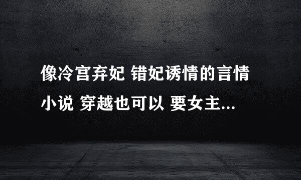 像冷宫弃妃 错妃诱情的言情小说 穿越也可以 要女主角坚强的 逆后宫类的