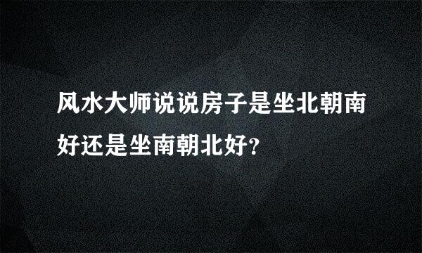 风水大师说说房子是坐北朝南好还是坐南朝北好？