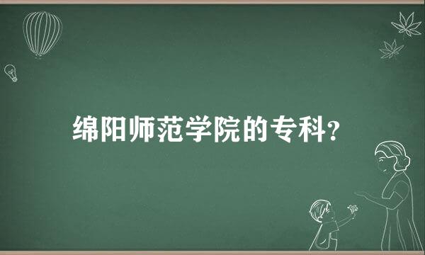 绵阳师范学院的专科？