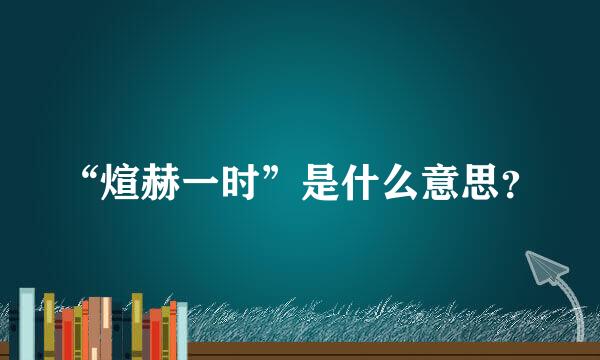 “煊赫一时”是什么意思？