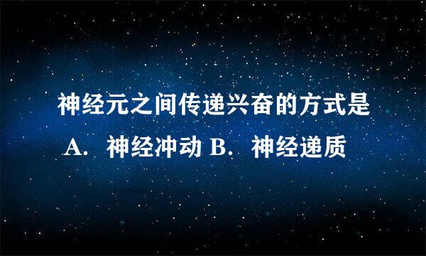 神经元之间传递兴奋的方式是 A．神经冲动 B．神经递质