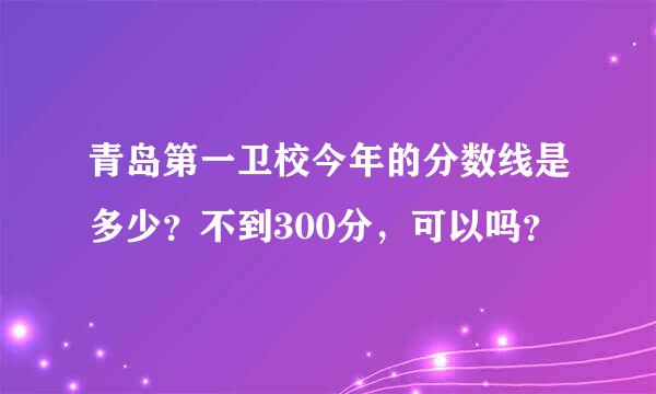 青岛第一卫校今年的分数线是多少？不到300分，可以吗？