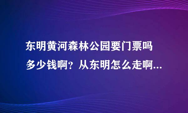 东明黄河森林公园要门票吗 多少钱啊？从东明怎么走啊？...