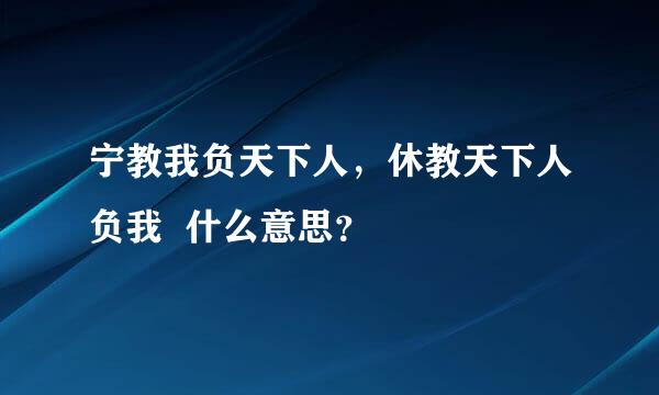 宁教我负天下人，休教天下人负我  什么意思？