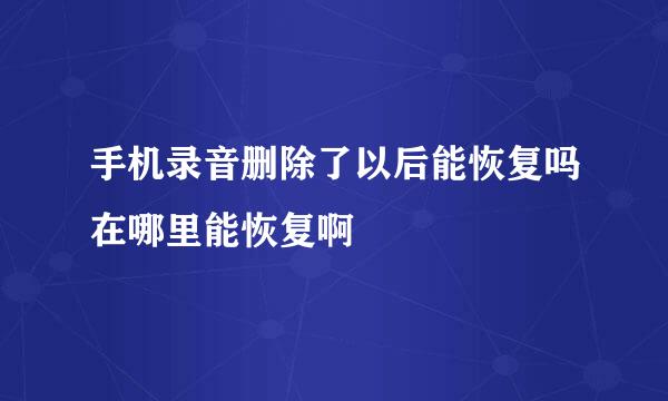 手机录音删除了以后能恢复吗在哪里能恢复啊