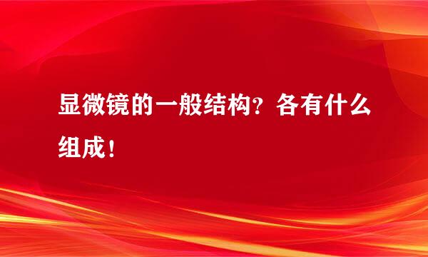 显微镜的一般结构？各有什么组成！