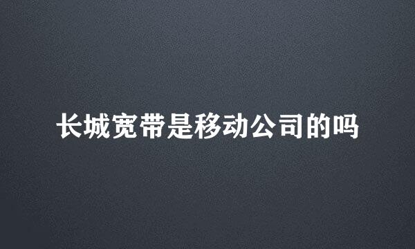 长城宽带是移动公司的吗