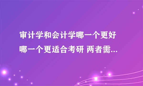 审计学和会计学哪一个更好 哪一个更适合考研 两者需要背的东西多吗