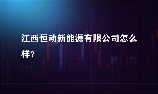 江西恒动新能源有限公司怎么样？