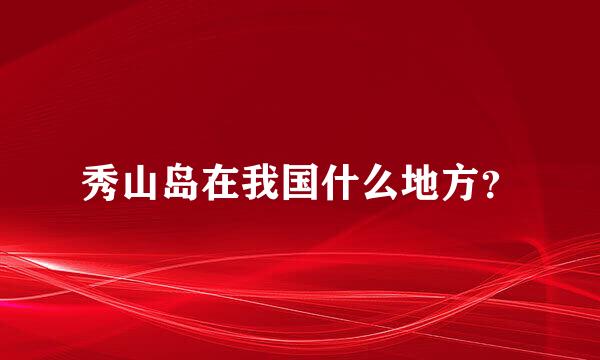 秀山岛在我国什么地方？