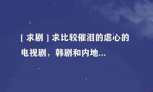 [ 求剧 ] 求比较催泪的虐心的电视剧，韩剧和内地剧都可以。内容不要太过单一，有泪点，虐心一点就