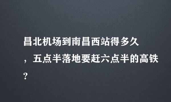 昌北机场到南昌西站得多久 ，五点半落地要赶六点半的高铁？