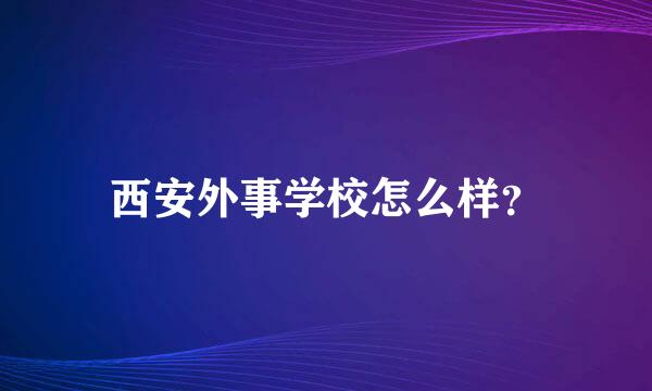 西安外事学校怎么样？