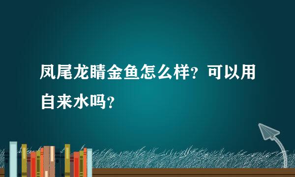 凤尾龙睛金鱼怎么样？可以用自来水吗？