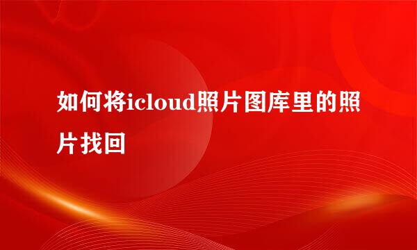 如何将icloud照片图库里的照片找回