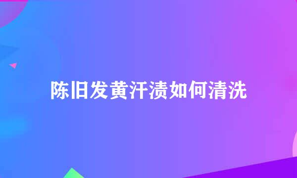 陈旧发黄汗渍如何清洗