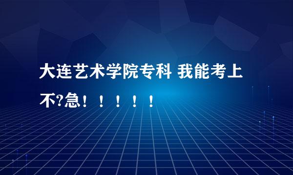 大连艺术学院专科 我能考上不?急！！！！！