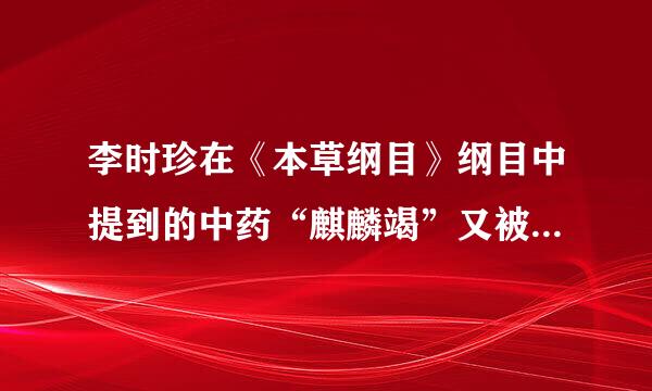 李时珍在《本草纲目》纲目中提到的中药“麒麟竭”又被称为什么？