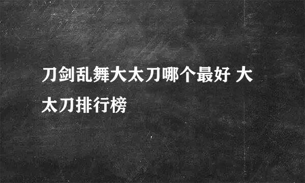 刀剑乱舞大太刀哪个最好 大太刀排行榜