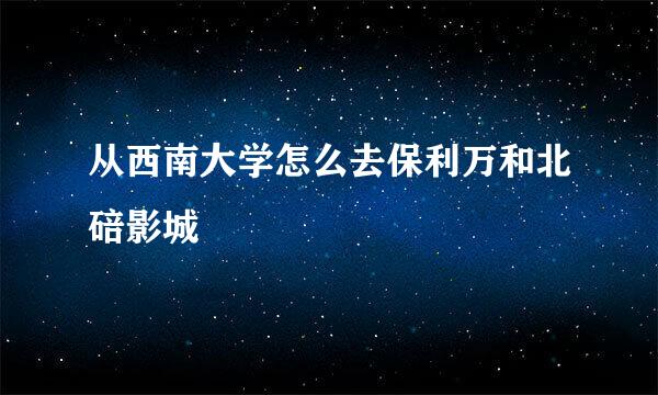 从西南大学怎么去保利万和北碚影城