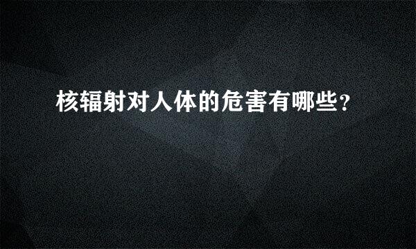 核辐射对人体的危害有哪些？