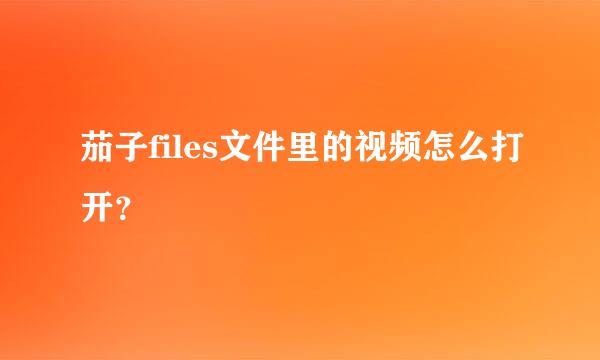 茄子files文件里的视频怎么打开？