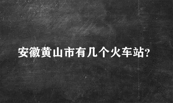 安徽黄山市有几个火车站？