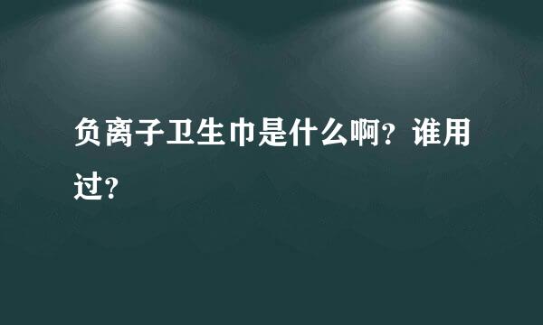 负离子卫生巾是什么啊？谁用过？