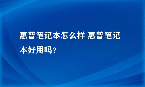 惠普笔记本怎么样 惠普笔记本好用吗？