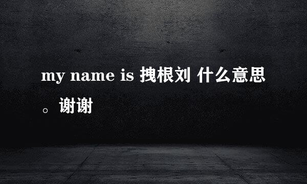 my name is 拽根刘 什么意思。谢谢