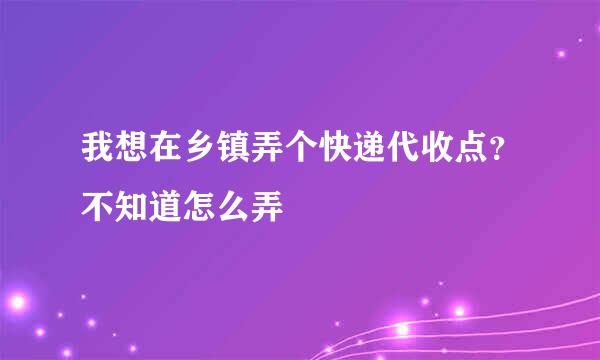 我想在乡镇弄个快递代收点？不知道怎么弄