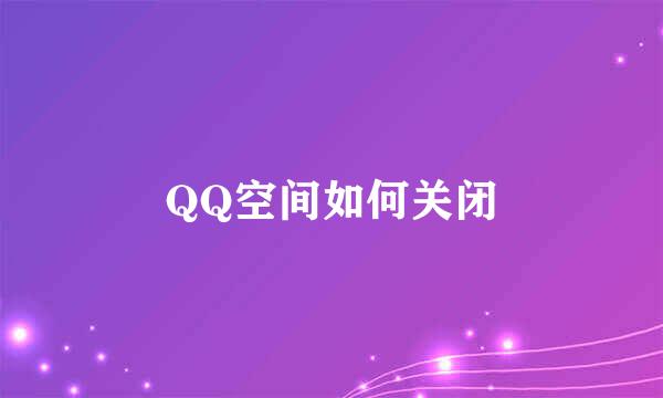 QQ空间如何关闭