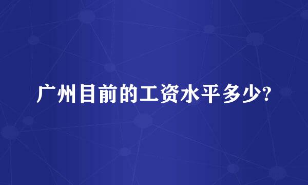 广州目前的工资水平多少?