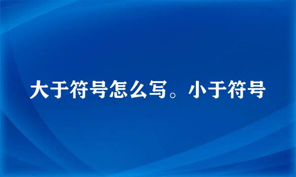 大于符号怎么写。小于符号