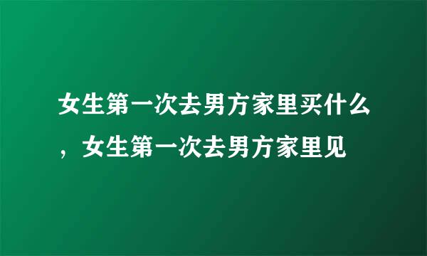 女生第一次去男方家里买什么，女生第一次去男方家里见