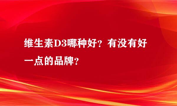 维生素D3哪种好？有没有好一点的品牌？